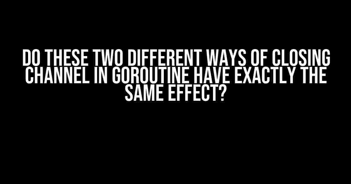 Do These Two Different Ways of Closing Channel in Goroutine Have Exactly the Same Effect?