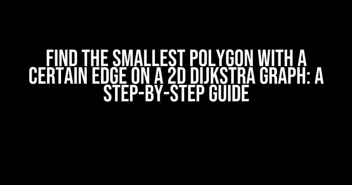 Find the Smallest Polygon with a Certain Edge on a 2D Dijkstra Graph: A Step-by-Step Guide