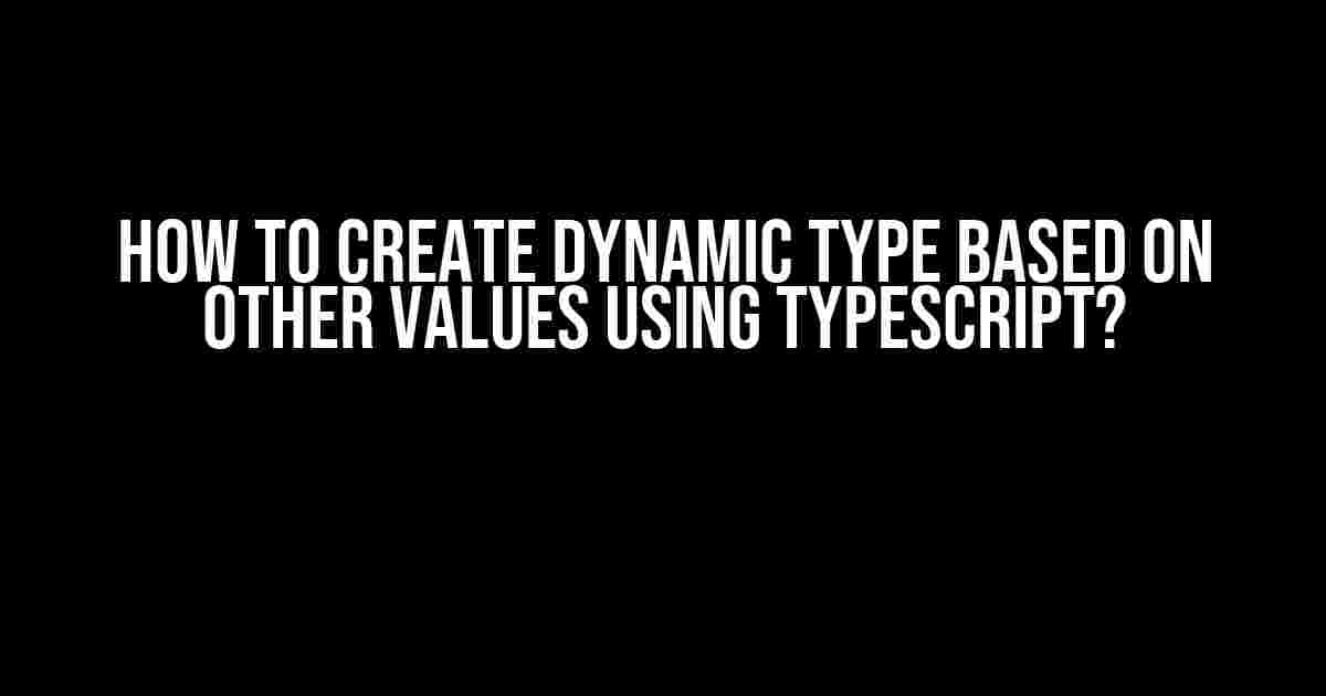 How to Create Dynamic Type Based on Other Values Using TypeScript?