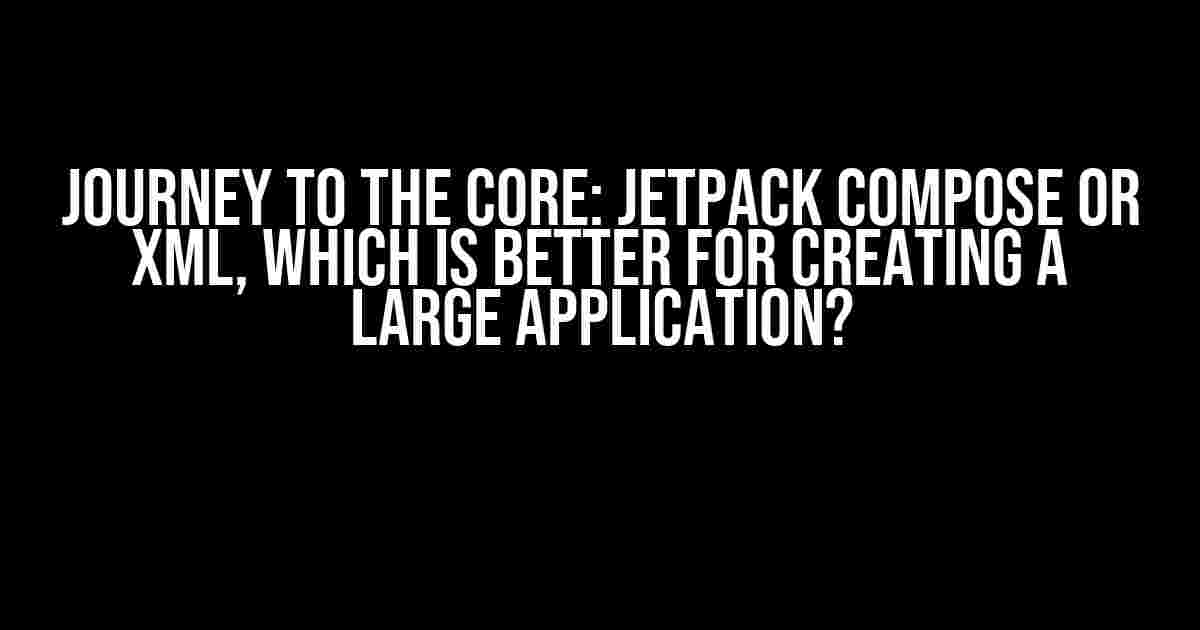 Journey to the Core: Jetpack Compose or XML, Which is Better for Creating a Large Application?