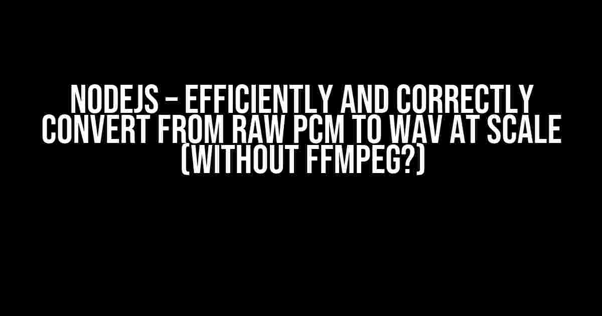 NodeJS – Efficiently and Correctly Convert from Raw PCM to WAV at Scale (without FFMPEG?)