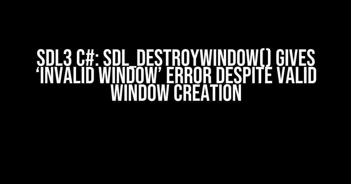 SDL3 C#: SDL_DestroyWindow() gives ‘Invalid window’ error despite valid window creation