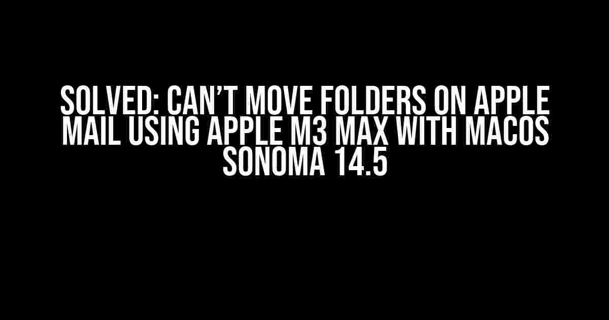 Solved: Can’t Move Folders on Apple Mail using Apple M3 Max with macOS Sonoma 14.5