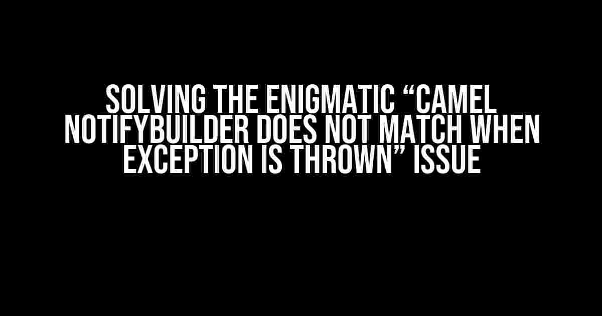Solving the Enigmatic “Camel NotifyBuilder does not match when exception is thrown” Issue