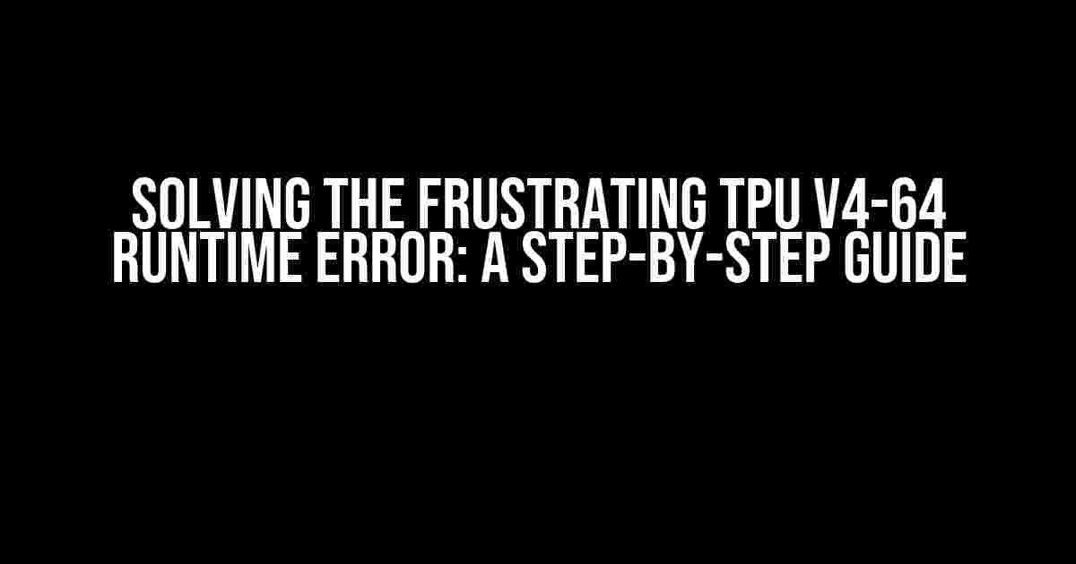 Solving the Frustrating TPU V4-64 Runtime Error: A Step-by-Step Guide