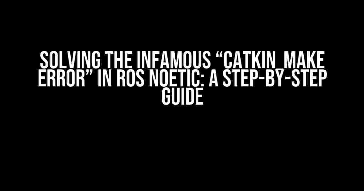 Solving the Infamous “catkin_make error” in ROS Noetic: A Step-by-Step Guide