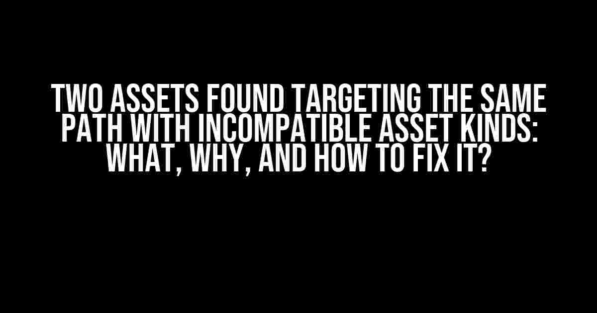 Two Assets Found Targeting the Same Path with Incompatible Asset Kinds: What, Why, and How to Fix It?