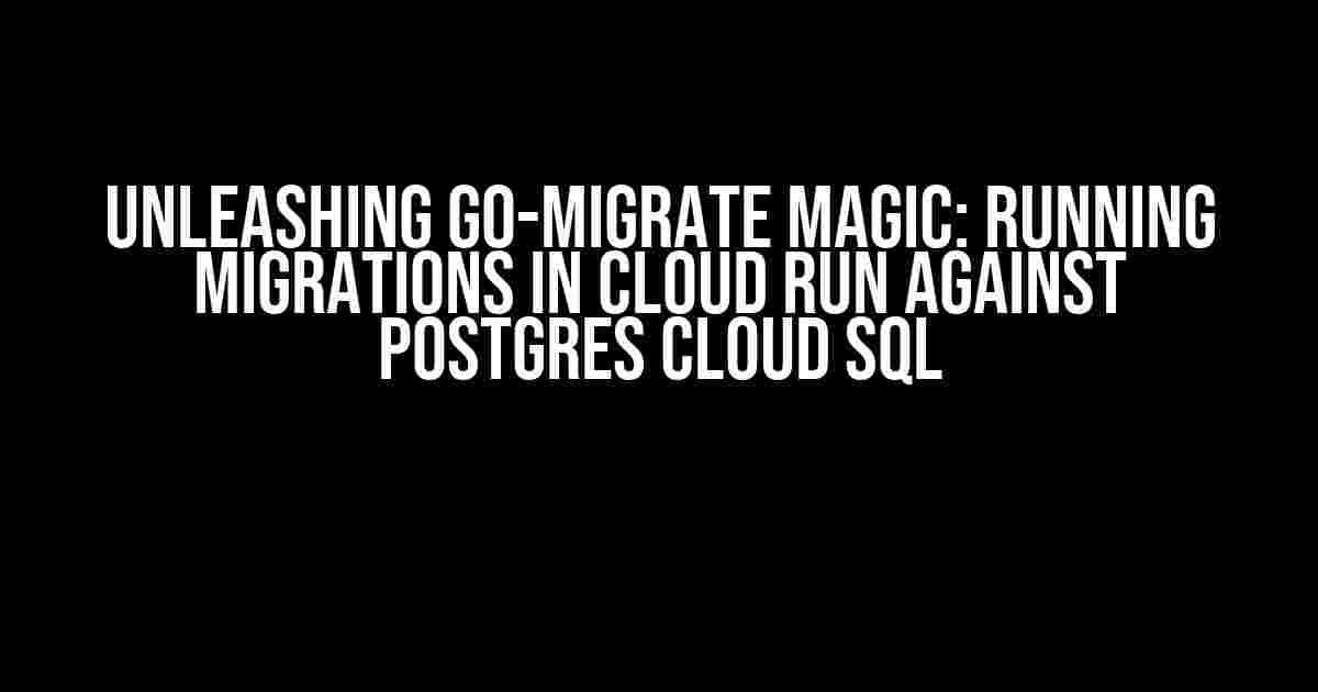 Unleashing Go-Migrate Magic: Running Migrations in Cloud Run against Postgres Cloud SQL