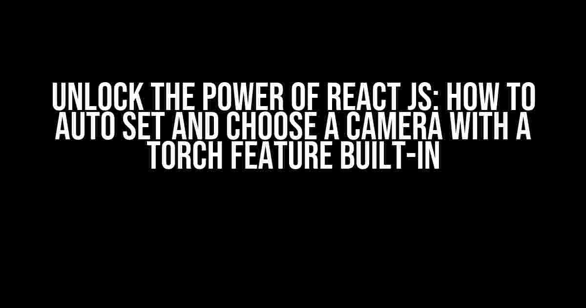 Unlock the Power of React JS: How to Auto Set and Choose a Camera with a Torch Feature Built-in