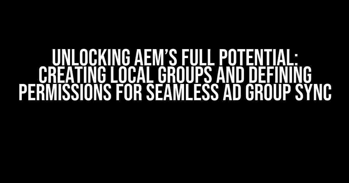 Unlocking AEM’s Full Potential: Creating Local Groups and Defining Permissions for Seamless AD Group Sync