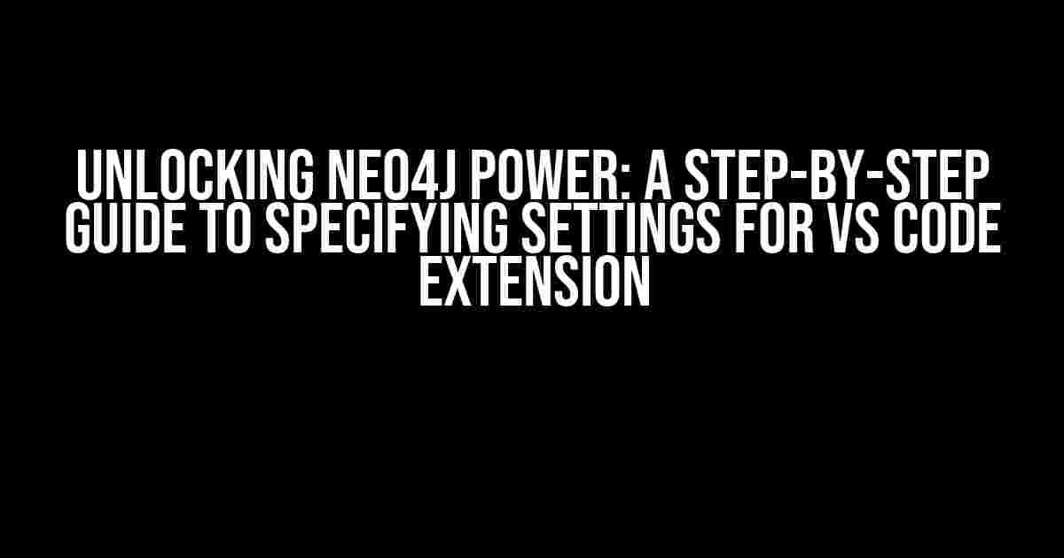 Unlocking Neo4j Power: A Step-by-Step Guide to Specifying Settings for VS Code Extension