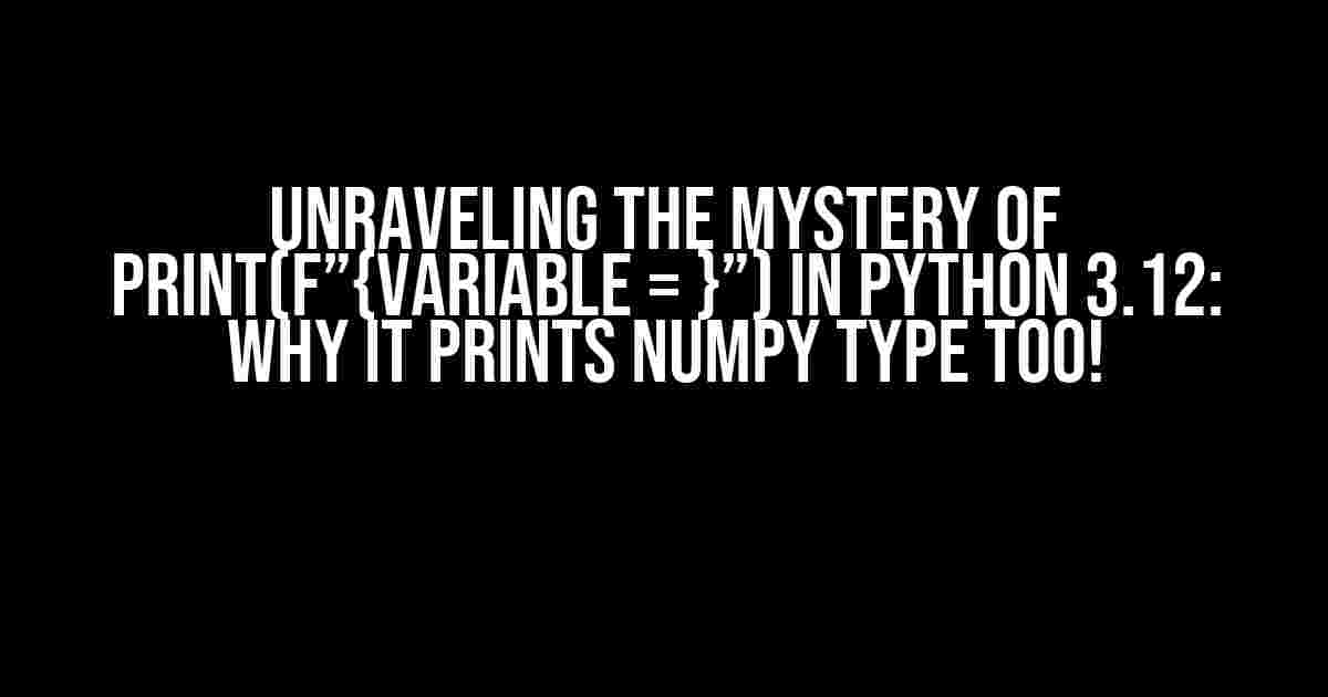 Unraveling the Mystery of print(f”{variable = }”) in Python 3.12: Why it Prints Numpy Type Too!