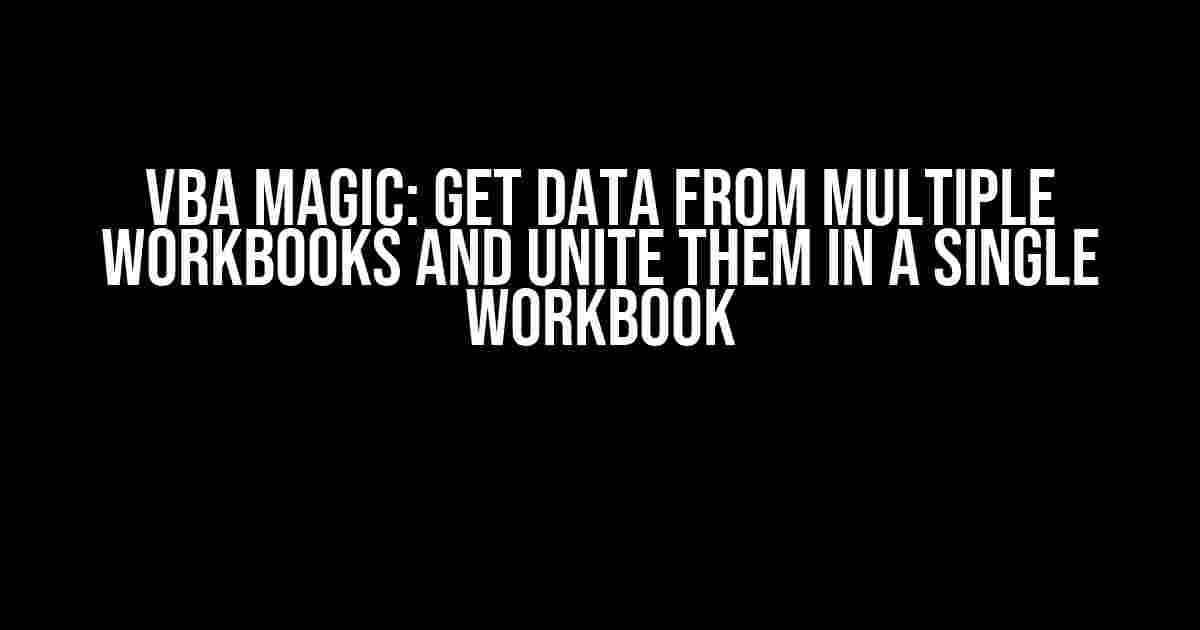 VBA Magic: Get Data from Multiple Workbooks and Unite them in a Single Workbook